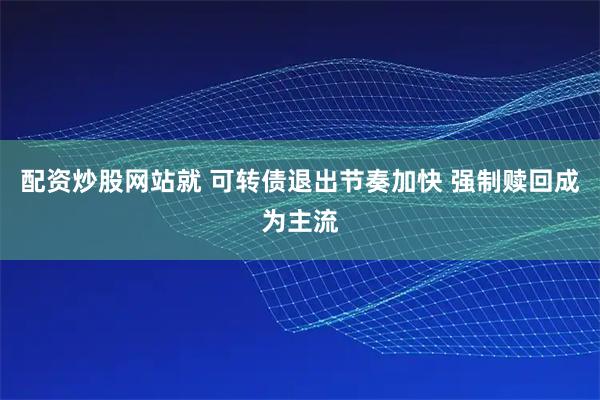 配资炒股网站就 可转债退出节奏加快 强制赎回成为主流