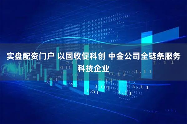 实盘配资门户 以固收促科创 中金公司全链条服务科技企业