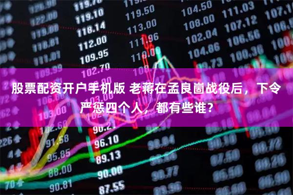 股票配资开户手机版 老蒋在孟良崮战役后，下令严惩四个人，都有些谁？