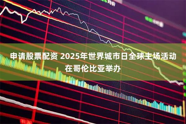 申请股票配资 2025年世界城市日全球主场活动在哥伦比亚举办