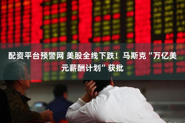 配资平台预警网 美股全线下跌!马斯克“万亿美元薪酬计划”获批