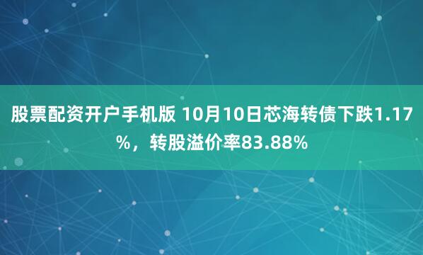 股票配资开户手机版 10月10日芯海转债下跌1.17%,转股溢价率83.88%