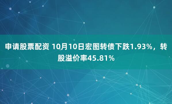 申请股票配资 10月10日宏图转债下跌1.93%,转股溢价率45.81%