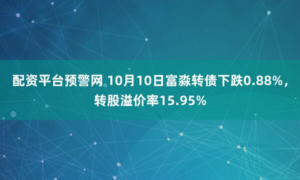 配资平台预警网 10月10日富淼转债下跌0.88%,转股溢价率15.95%