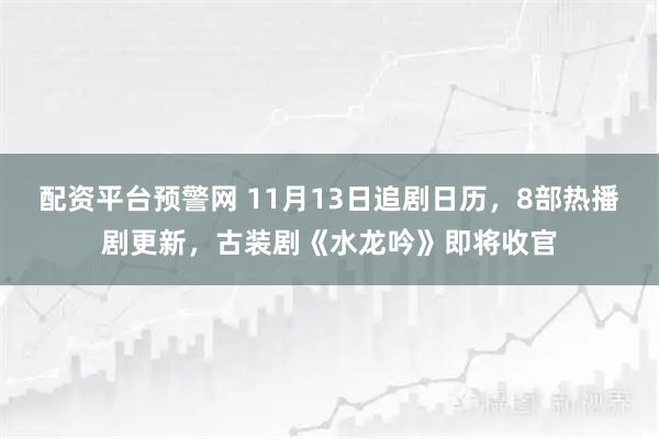 配资平台预警网 11月13日追剧日历，8部热播剧更新，古装剧《水龙吟》即将收官