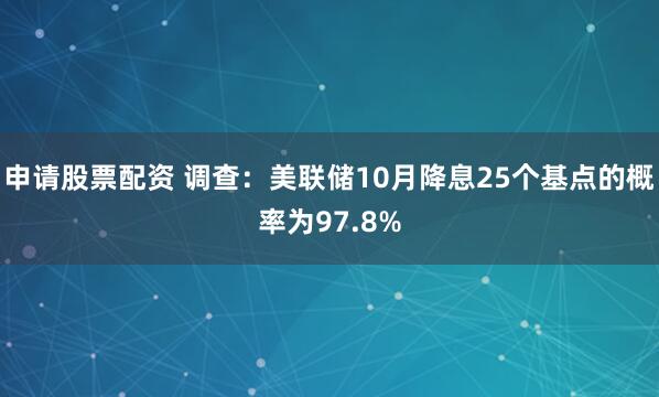 申请股票配资 调查:美联储10月降息25个基点的概率为97.8%