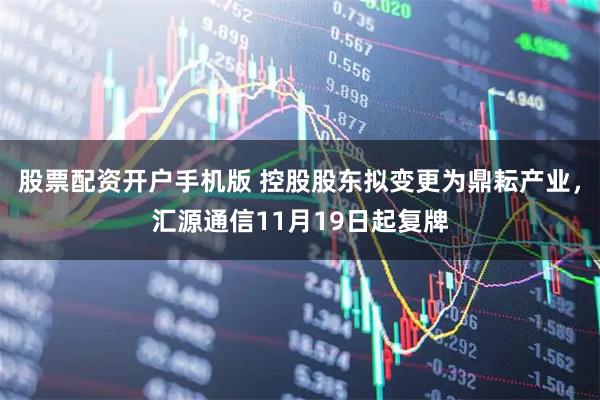 股票配资开户手机版 控股股东拟变更为鼎耘产业，汇源通信11月19日起复牌