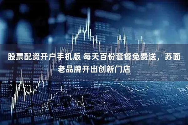 股票配资开户手机版 每天百份套餐免费送,苏面老品牌开出创新门店