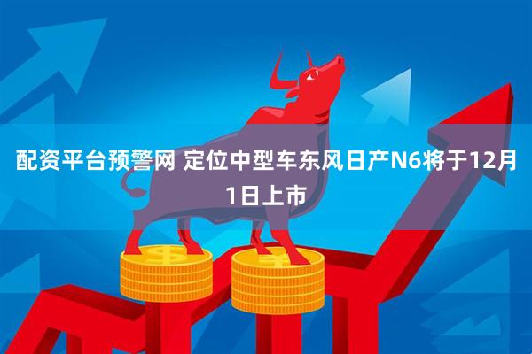 配资平台预警网 定位中型车东风日产N6将于12月1日上市