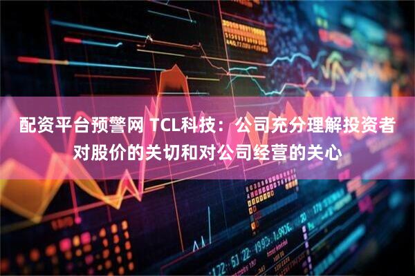 配资平台预警网 TCL科技：公司充分理解投资者对股价的关切和对公司经营的关心