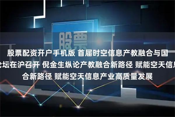 股票配资开户手机版 首届时空信息产教融合与国际教育创新高峰论坛在沪召开 倪金生纵论产教融合新路径 赋能空天信息产业高质量发展