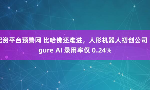 配资平台预警网 比哈佛还难进，人形机器人初创公司 Figure AI 录用率仅 0.24%