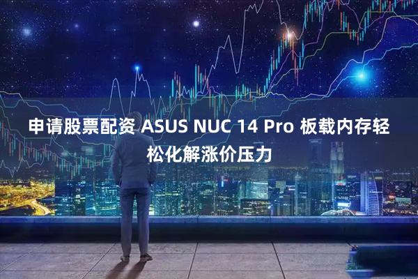 申请股票配资 ASUS NUC 14 Pro 板载内存轻松化解涨价压力