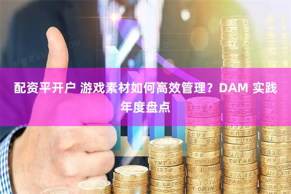 配资平开户 游戏素材如何高效管理？DAM 实践年度盘点