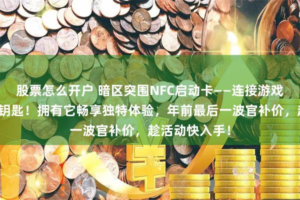 股票怎么开户 暗区突围NFC启动卡——连接游戏与现实的神秘钥匙！拥有它畅享独特体验，年前最后一波官补价，趁活动快入手！