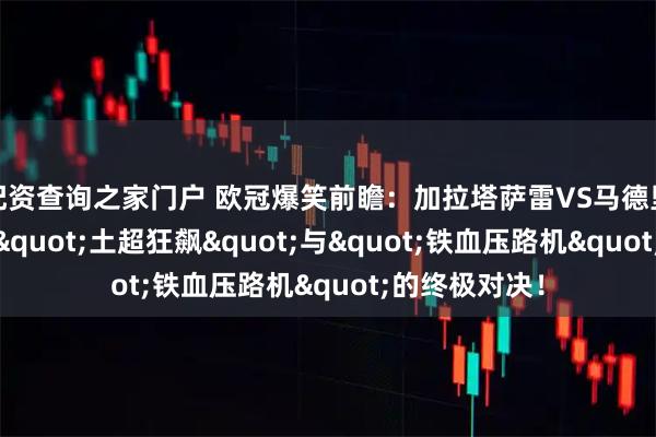 配资查询之家门户 欧冠爆笑前瞻：加拉塔萨雷VS马德里竞技——一场"土超狂飙"与"铁血压路机"的终极对决！