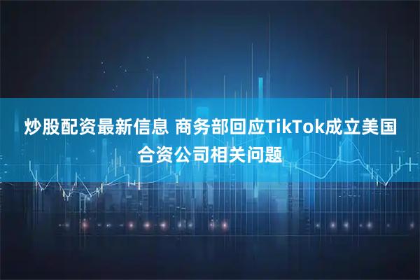 炒股配资最新信息 商务部回应TikTok成立美国合资公司相关问题