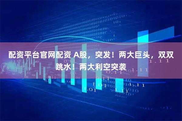 配资平台官网配资 A股，突发！两大巨头，双双跳水！两大利空突袭