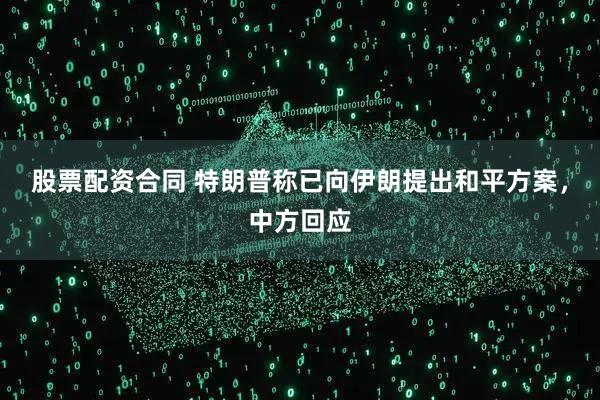 股票配资合同 特朗普称已向伊朗提出和平方案,中方回应