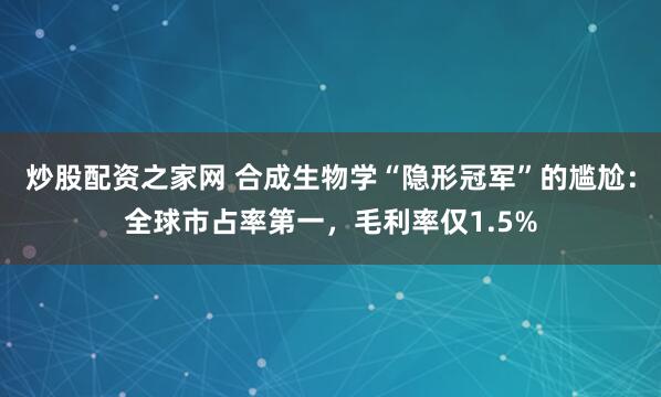 炒股配资之家网 合成生物学“隐形冠军”的尴尬：全球市占率第一，毛利率仅1.5%
