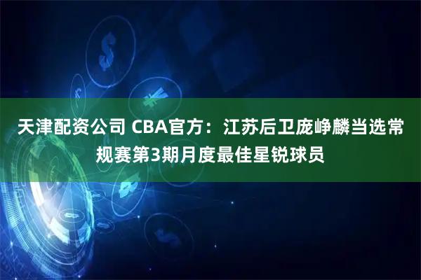 天津配资公司 CBA官方：江苏后卫庞峥麟当选常规赛第3期月度最佳星锐球员