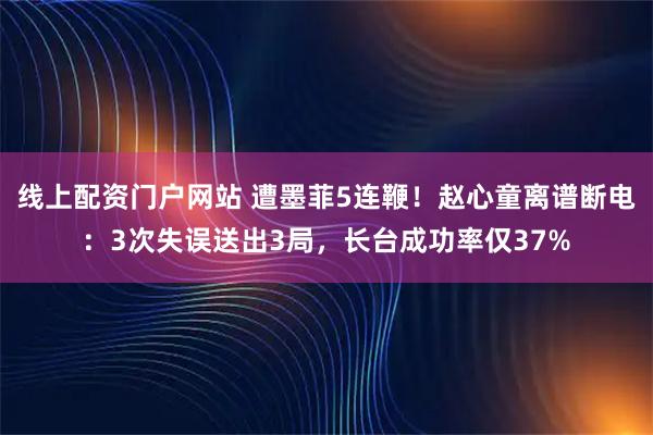 线上配资门户网站 遭墨菲5连鞭！赵心童离谱断电：3次失误送出3局，长台成功率仅37%