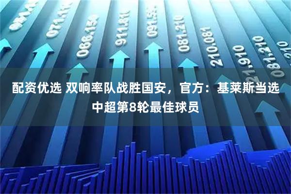 配资优选 双响率队战胜国安，官方：基莱斯当选中超第8轮最佳球员