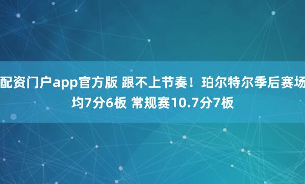 配资门户app官方版 跟不上节奏！珀尔特尔季后赛场均7分6板 常规赛10.7分7板
