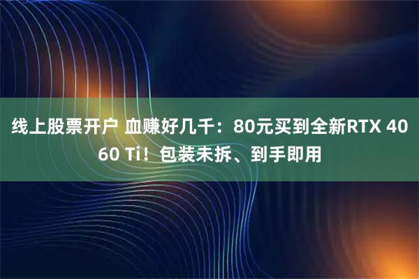 线上股票开户 血赚好几千：80元买到全新RTX 4060 Ti！包装未拆、到手即用