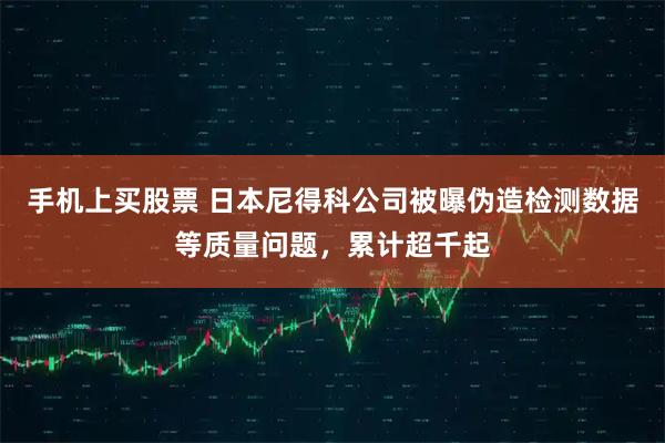 手机上买股票 日本尼得科公司被曝伪造检测数据等质量问题，累计超千起