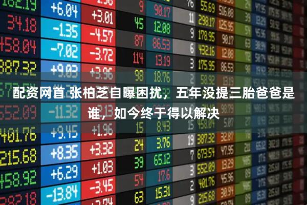 配资网首 张柏芝自曝困扰，五年没提三胎爸爸是谁，如今终于得以解决