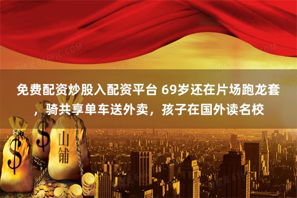 免费配资炒股入配资平台 69岁还在片场跑龙套，骑共享单车送外卖，孩子在国外读名校