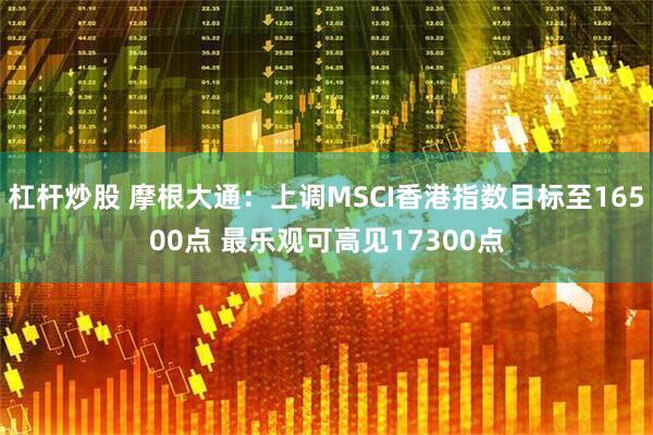 杠杆炒股 摩根大通：上调MSCI香港指数目标至16500点 最乐观可高见17300点