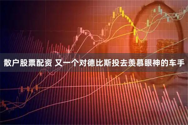 散户股票配资 又一个对德比斯投去羡慕眼神的车手