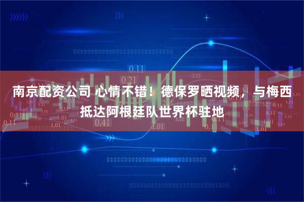 南京配资公司 心情不错！德保罗晒视频，与梅西抵达阿根廷队世界杯驻地