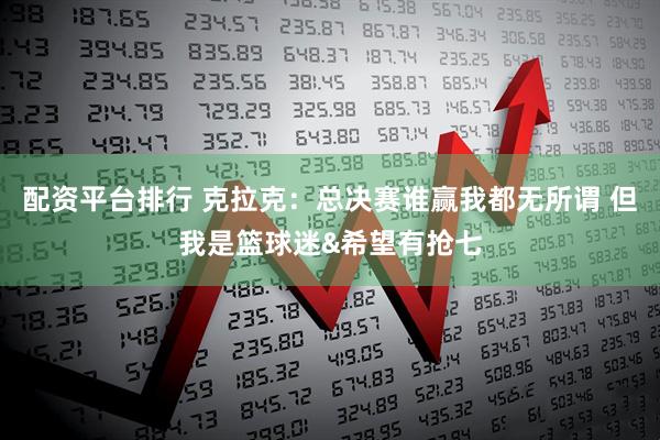配资平台排行 克拉克：总决赛谁赢我都无所谓 但我是篮球迷&希望有抢七