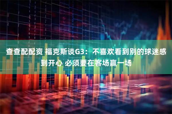 查查配配资 福克斯谈G3：不喜欢看到别的球迷感到开心 必须要在客场赢一场
